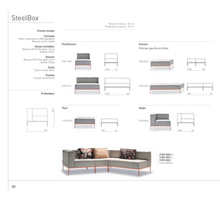 80
Hauteur d’assise : 40 cm
Profondeur d’assise : 70 cm
STBX ANGL +
STBX IND1 +
STBX ING2
Tissu Gabriel
Finition tendue
Carcasse
Hêtre et panneaux collés agraphés
Mousse contre-collée
Assise monobloc
Mousse HR 36 Kg, épais. 13 cm
ouatine 150 gr
Dossier
Mousse HR 26 Kg, épais. 8 cm
ouatine 150 gr
Socle
Socle en acier peint
Finition
Couture bord à bord
Profondeur
92
70
STBX CHAU STBX ASD1
STBX CH14
STBX POUF
Chauffeuses
Pouf
722,7 ml 1012,3 ml
922 ml 923,5 ml
1443,7 ml
Assises
Préciser gauche ou droite
STBX ANGL
Angle
STBX ASD2
1713 ml
SteelBox
 