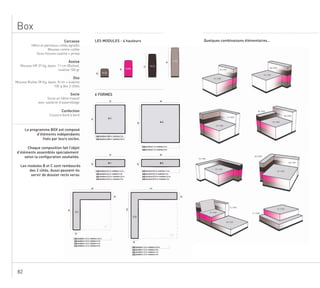 82
Box
LES MODULES - 4 hauteurs
6 FORMES
Quelques combinaisons élémentaires…Carcasse
Assise
Hêtre et panneaux collés agrafés
Mousse contre-collée
Sous-housse ouatine + jersey
Mousse HR 37 kg, épais. 11 cm (Bultex),
Dos
ouatine 100 gr
Mousse Bultex 28 Kg, épais. 8 cm + ouatine
100 g des 2 côtés
Socle
Socle en hêtre massif
avec système d’assemblage
Confection
Couture bord à bord
Le programme BOX est composé
d’éléments indépendants
fixés par leurs socles.
Chaque composition fait l’objet
d’éléments assemblés spécialement
selon la configuration souhaitée.
Les modules B et C sont rembourés
des 2 côtés. Aussi peuvent-ils
servir de dossier recto verso.
 