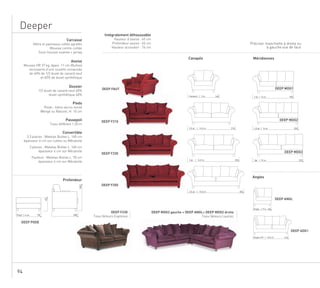 94
Deeper
140
230
210
250
Fauteuil | 9 m.
2,5 pl. | 14,5 m.
3 pl. | 14,5 m.
3,5 pl. | 15,5 m.
DEEP FAUT
DEEP MDG2DEEP F210
DEEP MDG3DEEP F230
DEEP ANGL
DEEP ADG1
DEEP F250
DEEP PODE
DEEP MDG2 gauche + DEEP ANGL+ DEEP MDD2 droite
Tissu Velours Lautrec
DEEP F230
Tissu Velours Expresso
2253pl | 15 m.
2052,5 pl | 14 m.
1852 pl | 14 m.
100Angle | 9 m.
210Angle 210 | 14,5 m.
100
100
45
70Pouf | 4 m.
Canapés Méridiennes
Angles
Carcasse
Hêtre et panneaux collés agrafés
Mousse contre-collée
Sous-housse ouatine + jersey
Assise
Mousse HR 37 kg, épais. 11 cm (Bultex)
recouverte d’une couette composée
de 40% de 1/2 duvet de canard neuf
et 60% de duvet synthétique
Dossier
1/2 duvet de canard neuf 60%
duvet synthétique 40%
Pieds
Pieds : hêtre vernis teinté
Wengé ou Naturel, H. 10 cm
Passepoil
Tissu différent 1,50 m
Convertible
2,5 places : Matelas Bultex L. 140 cm
épaisseur 6 cm sur Lattes ou Mécatoile
3 places : Matelas Bultex L. 160 cm
épaisseur 6 cm sur Mécatoile
Fauteuil : Matelas Bultex L. 70 cm
épaisseur 6 cm sur Mécatoile
Profondeur
Intégralement déhoussable
Hauteur d’assise : 45 cm
Profondeur assise : 65 cm
Hauteur accoudoir : 74 cm
DEEP MDG1
Préciser manchette à droite ou
à gauche vue de face
 