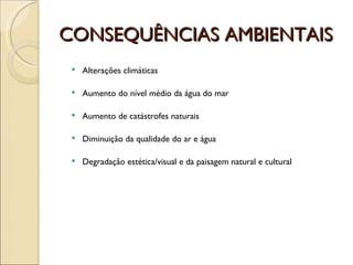 CONSEQUÊNCIAS AMBIENTAIS Alterações climáticas Aumento do nível médio da água do mar Aumento de catástrofes naturais Diminuição da qualidade do ar e água Degradação estética/visual e da paisagem natural e cultural 
