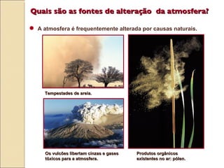 Tempestades de areia. Produtos orgânicos existentes no ar: pólen. Os vulcões libertam cinzas e gases tóxicos para a atmosfera. Quais s ão  as fontes de alteraç ão  da atmosfera? A atmosfera é frequentemente alterada por causas naturais. 