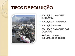 TIPOS DE POLUIÇÃO POLUIÇÃO DAS ÁGUAS INTERIORES POLUIÇÃO ATMOSFÉRICA POLUIÇÃO SONORA POLUIÇÃO DAS ÁGUAS DOS OCEANOS RESÍDUOS URBANOS, INDUSTRIAIS E TÓXICOS 