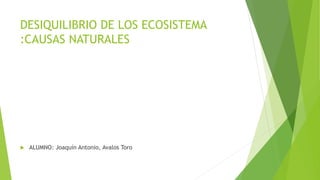 DESIQUILIBRIO DE LOS ECOSISTEMA
:CAUSAS NATURALES
 ALUMNO: Joaquín Antonio, Avalos Toro
 