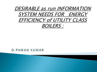 DESIRABLE as run INFORMATION
 SYSTEM NEEDS FOR ENERGY
 EFFICIENCY of UTILITY CLASS
          BOILERS :
 