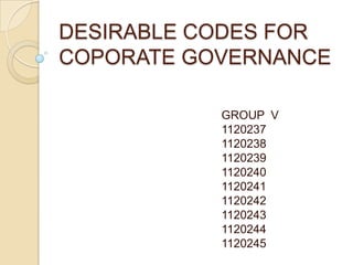 DESIRABLE CODES FOR
COPORATE GOVERNANCE

           GROUP V
           1120237
           1120238
           1120239
           1120240
           1120241
           1120242
           1120243
           1120244
           1120245
 