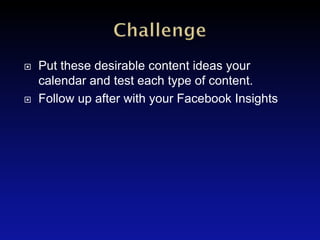   Put these desirable content ideas your
    calendar and test each type of content.
   Follow up after with your Facebook Insights
 
