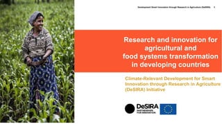 1Development Smart Innovation through Research in Agriculture (DeSIRA)
Climate-Relevant Development for Smart
Innovation through Research in Agriculture
(DeSIRA) Initiative
Research and innovation for
agricultural and
food systems transformation
in developing countries
 