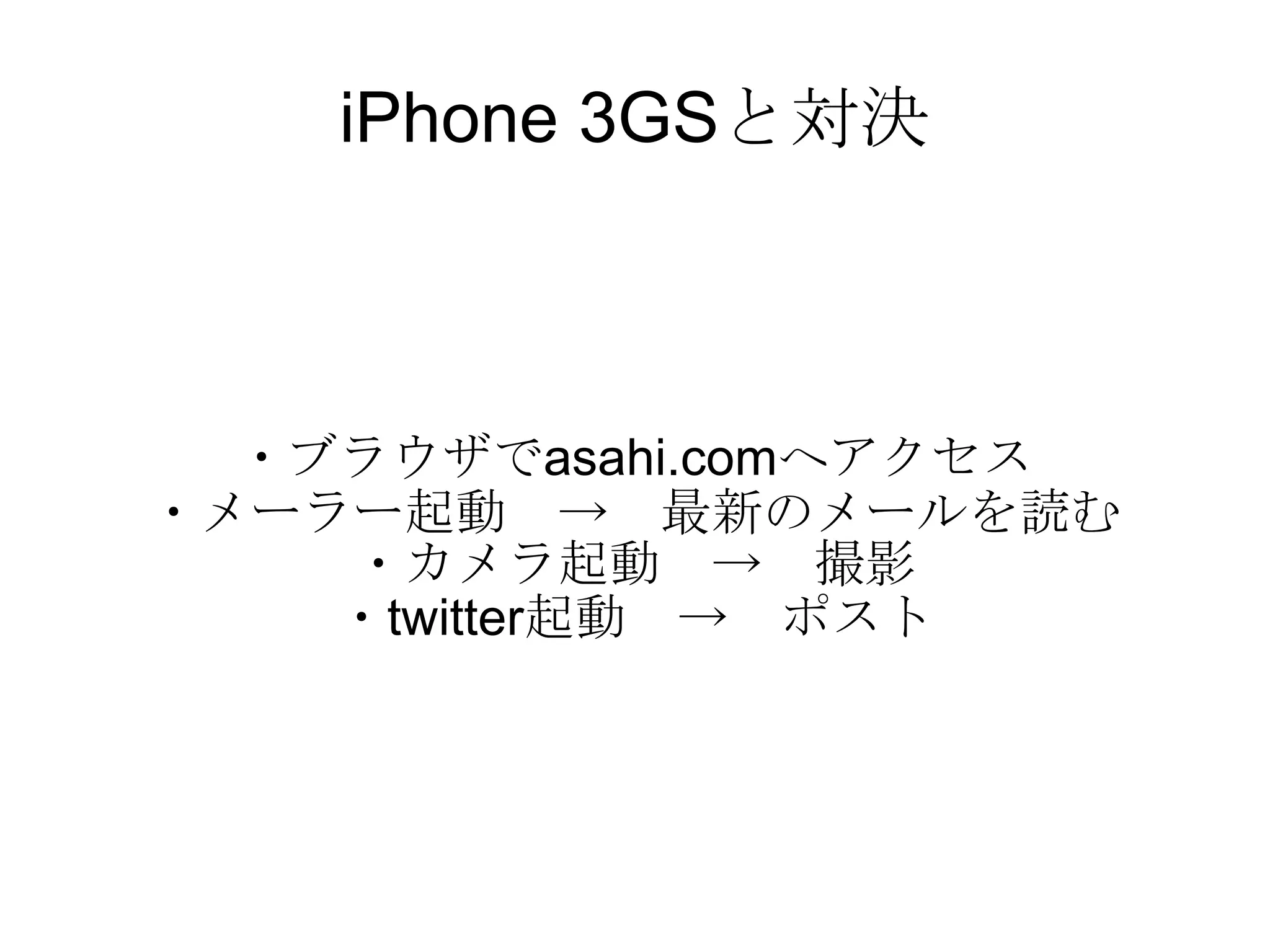 iPhone 3GSと対決 ・ブラウザでasahi.comへアクセス ・メーラー起動　->　最新のメールを読む ・カメラ起動　->　撮影 ・twitter起動　->　ポスト 