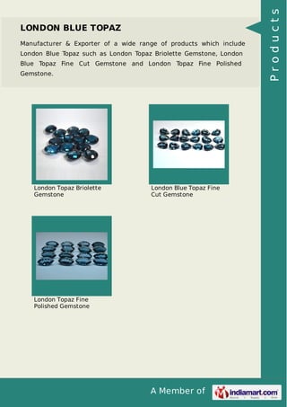 Manufacturer & Exporter of a wide range of products which include
London Blue Topaz such as London Topaz Briolette Gemstone, London
Blue Topaz Fine Cut Gemstone and London Topaz Fine Polished
Gemstone.

London Topaz Briolette
Gemstone

London Blue Topaz Fine
Cut Gemstone

London Topaz Fine
Polished Gemstone

A Member of

Products

LONDON BLUE TOPAZ

 