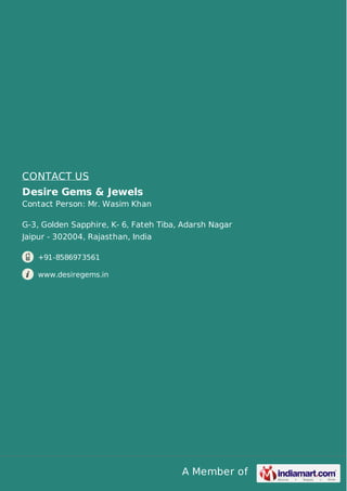 CONTACT US
Desire Gems & Jewels
Contact Person: Mr. Wasim Khan
G-3, Golden Sapphire, K- 6, Fateh Tiba, Adarsh Nagar
Jaipur - 302004, Rajasthan, India
+91-8586973561
www.desiregems.in

A Member of

 