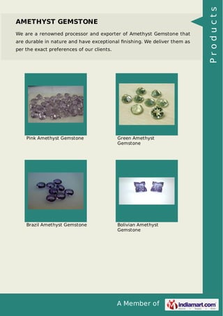 We are a renowned processor and exporter of Amethyst Gemstone that
are durable in nature and have exceptional ﬁnishing. We deliver them as
per the exact preferences of our clients.

Pink Amethyst Gemstone

Green Amethyst
Gemstone

Brazil Amethyst Gemstone

Bolivian Amethyst
Gemstone

A Member of

Products

AMETHYST GEMSTONE

 
