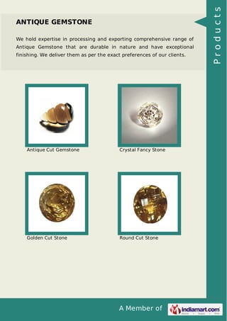 We hold expertise in processing and exporting comprehensive range of
Antique Gemstone that are durable in nature and have exceptional
finishing. We deliver them as per the exact preferences of our clients.

Antique Cut Gemstone

Crystal Fancy Stone

Golden Cut Stone

Round Cut Stone

A Member of

Products

ANTIQUE GEMSTONE

 