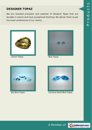 We are renowed processor and exporter of Designer Topaz that are
durable in nature and have exceptional ﬁnishing. We deliver them as per
the exact preferences of our clients.

Lemon Topaz

Blue Topaz

Sky Blue Topaz

Concave Swiss Blue Topaz

A Member of

Products

DESIGNER TOPAZ

 