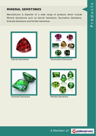 Manufacturer & Exporter of a wide range of products which include
Mineral Gemstones such as Garnet Gemstone, Tourmaline Gemstone,
Emerald Gemstone and Peridot Gemstone.

Garnet Gemstone

Tourmaline Gemstone

Emerald Gemstone

Peridot Gemstone

A Member of

Products

MINERAL GEMSTONES

 