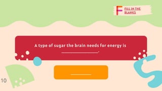 FILL IN THE
BLANKS
A type of sugar the brain needs for energy is
_____________.
_______
10
 
