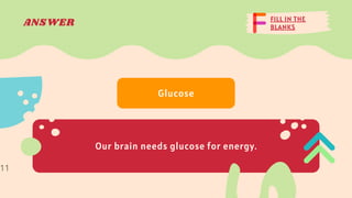 FILL IN THE
BLANKS
ANSWER
Our brain needs glucose for energy.
Glucose
11
 