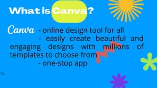 - online design tool for all
- easily create beautiful and
engaging designs with millions of
templates to choose from
- one-stop app
What is Canva?
16
 