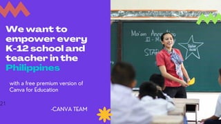 We want to
empower every
K-12 school and
teacher in the
Philippines
with a free premium version of
Canva for Education
-CANVA TEAM
21
 