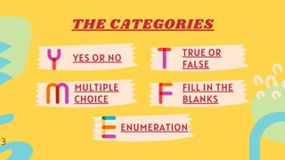 THE CATEGORIES
YES OR NO
MULTIPLE
CHOICE
ENUMERATION
TRUE OR
FALSE
FILL IN THE
BLANKS
3
 