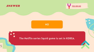 ANSWER YES OR NO
The Netflix series Squid game is set in KOREA.
NO
5
 