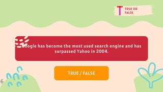 TRUE OR
FALSE
Google has become the most used search engine and has
surpassed Yahoo in 2004.
TRUE / FALSE
6
 