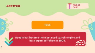 TRUE OR
FALSE
ANSWER
Google has become the most used search engine and
has surpassed Yahoo in 2004.
TRUE
7
 