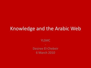 Knowledge and the Arabic Web,[object Object],YLSMC,[object Object],-,[object Object],Desiree El-Chebeir,[object Object],6 March 2010,[object Object]