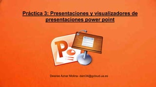 Práctica 3: Presentaciones y visualizadores de
presentaciones power point
Desiree Aznar Molina- dam34@gcloud.ua.es
 
