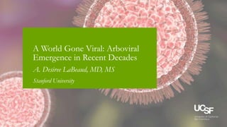 3/9/2016
A World Gone Viral: Arboviral
Emergence in Recent Decades
A. Desiree LaBeaud, MD, MS
Stanford University
 