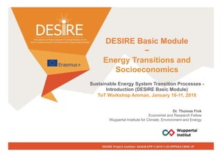 DESIRE Basic Module
−
Energy Transitions and
Socioeconomics
Sustainable Energy System Transition Processes -
Introduction (DESIRE Basic Module)
ToT Workshop Amman, January 10-11, 2018
Dr. Thomas Fink
Economist and Research Fellow
Wuppertal Institute for Climate, Environment and Energy
 