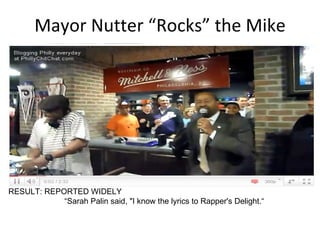 Mayor Nutter “Rocks” the Mike RESULT: REPORTED WIDELY “ Sarah Palin said, "I know the lyrics to Rapper's Delight.“  