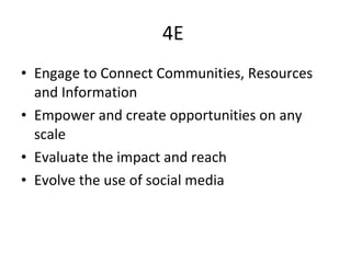 4E  Engage to Connect Communities, Resources and Information Empower and create opportunities on any scale Evaluate the impact and reach  Evolve the use of social media  