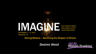 THE LEADING FORUM FOR GLOBAL SUPPLY CHAIN INNOVATORS
IMAGINE
IMAGINETHE LEADING FORUM
FOR GLOBAL SUPPLY
CHAIN INNOVATORS
SEPTEMBER 7 – 9, 2021
FRANKLIN, TN
Driving Matters – Becoming the Shipper of Choice
Desiree Wood
 
