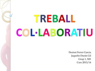 TREBALL
COL·LABORATIU
Desireé Ferrer García
Jaquelín Durán Gil
Grup 1, X01
Curs 2013/14

 