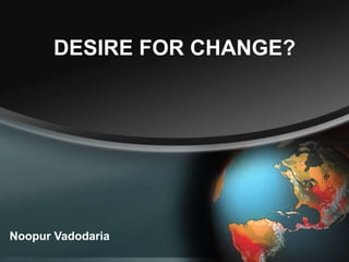 DESIRE FOR CHANGE?
Noopur Vadodaria
 