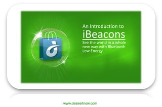 www.desireitnow.com
An Introduction to
iBeacons
See the world in a whole
new way with Bluetooth
Low Energy
 