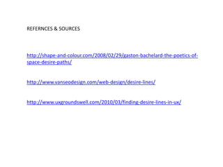 REFERNCES & SOURCES



http://shape-and-colour.com/2008/02/29/gaston-bachelard-the-poetics-of-
space-desire-paths/


http://www.vanseodesign.com/web-design/desire-lines/


http://www.uxgroundswell.com/2010/03/finding-desire-lines-in-ux/
 