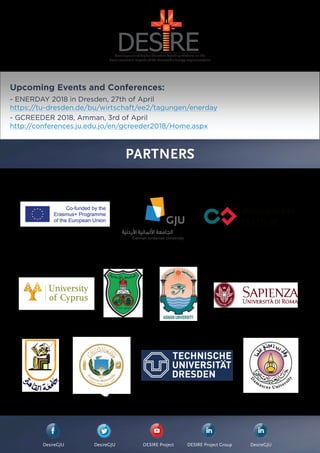 Development of Higher Education Teaching Modules on the
Socio-economic Impacts of the Renewable Energy Implementation
PARTNERS
DesireGJU DesireGJU DesireGJUDESIRE Project GroupDESIRE Project
Upcoming Events and Conferences:
- ENERDAY 2018 in Dresden, 27th of April
https://tu-dresden.de/bu/wirtschaft/ee2/tagungen/enerday
- GCREEDER 2018, Amman, 3rd of April
http://conferences.ju.edu.jo/en/gcreeder2018/Home.aspx
 