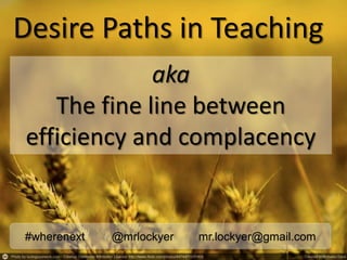 Desire Paths in Teaching
#wherenext @mrlockyer mr.lockyer@gmail.com
aka
The fine line between
efficiency and complacency
 