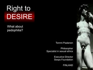 Right to
DESIRE
What about
pedophilia?
Tommi Paalanen
Philosopher
Specialist in sexual ethics
Executive Director
Sexpo Foundation
FINLAND
 