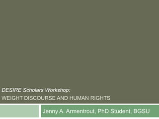 WEIGHT DISCOURSE AND HUMAN RIGHTS Jenny A. Armentrout, PhD Student, BGSU DESIRE Scholars Workshop: 
