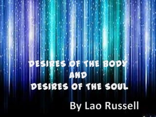 DESIRES OF THE BODY  AND  DESIRES OF THE SOUL By Lao Russell 
