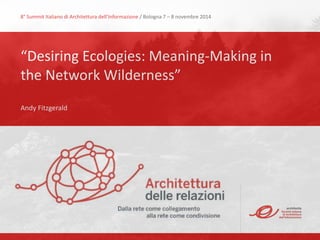 DESIRING ECOLOGIES
MEANING MAKING IN THE NETWORK WILDERNESS
Information Architecture Summit | April 24, 2015
Andy Fitzgerald | @andybywire www.andyﬁtzgerald.org
 