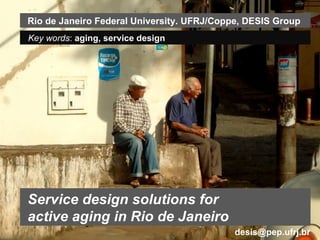 Service design solutions for  active aging in Rio de Janeiro Key words :  aging,  service design Rio de Janeiro Federal University. UFRJ/Coppe, DESIS Group [email_address] 