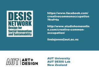 https://www.facebook.com/
creativecommonoccupation
?fref=ts
http://www.studiohomeonlin
e.com/creative-common-
occupation/
lindajones@aut.ac.nz
AUT University
AUT DESIS Lab
New Zealand
 