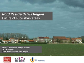 Nord Pas-de-Calais Region   Future of sub-urban areas ENSCI, Les Ateliers, design school; La 27e Région; D2PE, Nord Pas-de-Calais Région. 