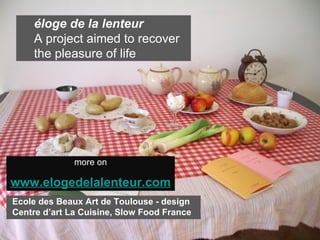 more on www.elogedelalenteur.com éloge de la lenteur   A project aimed to recover the pleasure of life Ecole des Beaux Art de Toulouse - design Centre d’art La Cuisine, Slow Food France 