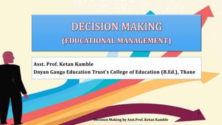 Asst. Prof. Ketan Kamble
Dnyan Ganga Education Trust’s College of Education (B.Ed.), Thane
Decision Making by Asst.Prof. Ketan Kamble
1
 