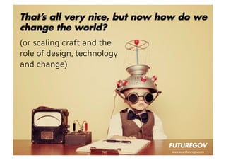 www.wearefuturegov.com
That’s all very nice, but now how do we
change the world?

(or scaling craft and the 
role of design, technology 
and change)
 