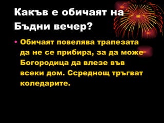 Какъв е обичаят на Бъдни вечер? Обичаят повелява трапезата да не се прибира, за да може Богородица да влезе във всеки дом. Ссреднощ тръгват коледарите. 